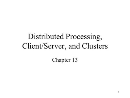 1 Distributed Processing, Client/Server, and Clusters Chapter 13.