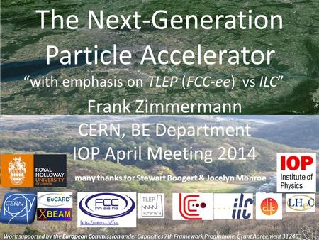 The Next-Generation Particle Accelerator Frank Zimmermann CERN, BE Department IOP April Meeting 2014 “with emphasis on TLEP (FCC-ee) vs ILC” Work supported.