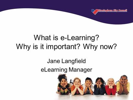 What is e-Learning? Why is it important? Why now? Jane Langfield eLearning Manager.