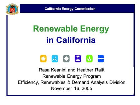 California Energy Commission Renewable Energy in California Rasa Keanini and Heather Raitt Renewable Energy Program Efficiency, Renewables & Demand Analysis.