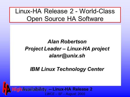 -- Linux-HA Release 2 LWCE – SF – August, 2005 Linux-HA Release 2 - World-Class Open Source HA Software Alan Robertson Project Leader – Linux-HA project.