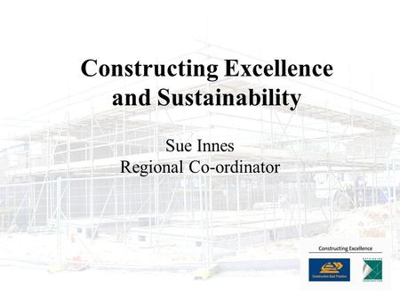 Constructing Excellence and Sustainability Sue Innes Regional Co-ordinator.