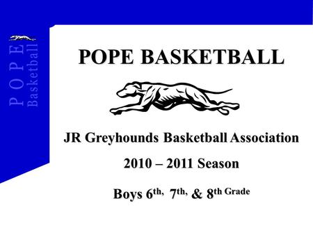 POPE BASKETBALL JR Greyhounds Basketball Association 2010 – 2011 Season Boys 6 th, 7 th, & 8 th Grade.