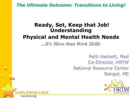 Www.hrtw.org The Ultimate Outcome: Transitions to Living! Ready, Set, Keep that Job! Understanding Physical and Mental Health Needs...It's More than Work.