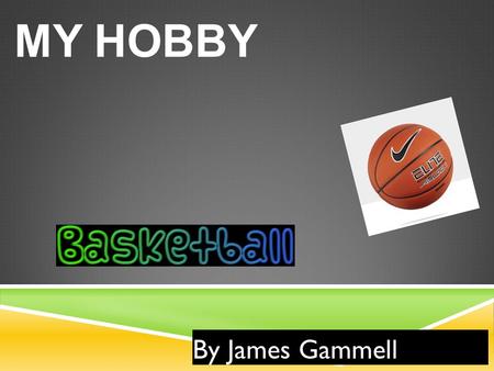 MY HOBBY By James Gammell. ABOUT THE GAME  Basketball is a team sport the allows you to play against another team  It is also important that you help.