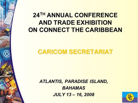 CARICOM SECRETARIAT 24 TH ANNUAL CONFERENCE AND TRADE EXHIBITION ON CONNECT THE CARIBBEAN CARICOM SECRETARIAT ATLANTIS, PARADISE ISLAND, BAHAMAS JULY 13.