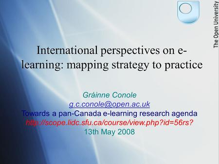 International perspectives on e- learning: mapping strategy to practice Gráinne Conole Towards a pan-Canada e-learning research agenda.
