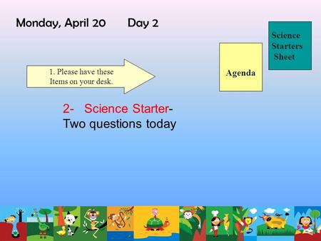 Monday, April 20 Day 2 Science Starters Sheet 1. Please have these Items on your desk. 2- Science Starter- Two questions today Agenda.