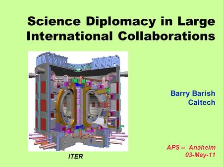 Science Diplomacy in Large International Collaborations Barry Barish Caltech APS -- Anaheim 03-May-11 ITER.