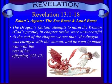 Revelation 13:1-18 Satan’s Agents: The Sea Beast & Land Beast The Dragon’s (Satan) attempts to harm the Woman (God’s people) in chapter twelve were unsuccessful.