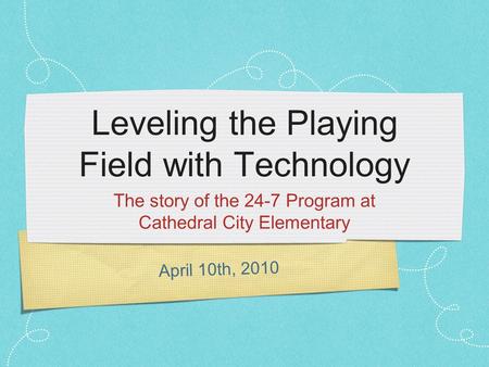 April 10th, 2010 Leveling the Playing Field with Technology The story of the 24-7 Program at Cathedral City Elementary.
