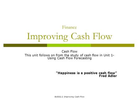 BUSS2.2 Improving Cash Flow Finance Improving Cash Flow Cash Flow This unit follows on from the study of cash flow in Unit 1- Using Cash Flow Forecasting.