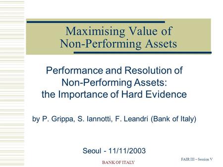 FAIR III – Session V BANK OF ITALY Maximising Value of Non-Performing Assets Performance and Resolution of Non-Performing Assets: the Importance of Hard.