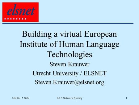 Feb 16-17 2004ARC Network, Sydney1 Building a virtual European Institute of Human Language Technologies Steven Krauwer Utrecht University / ELSNET