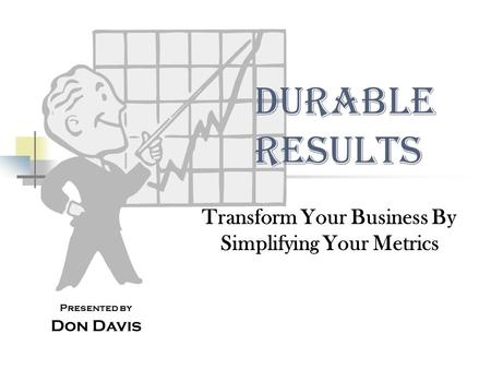 Durable Results Transform Your Business By Simplifying Your Metrics Presented by Don Davis.