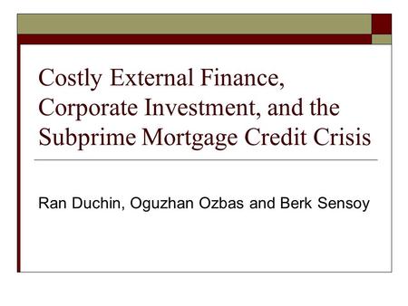 Costly External Finance, Corporate Investment, and the Subprime Mortgage Credit Crisis Ran Duchin, Oguzhan Ozbas and Berk Sensoy.