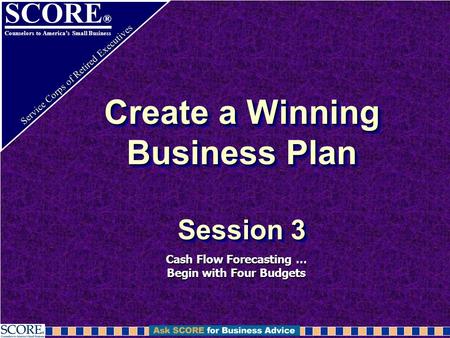 SCORE ® Counselors to America’s Small Business Service Corps of Retired Executives Create a Winning Business Plan Session 3 Cash Flow Forecasting … Begin.