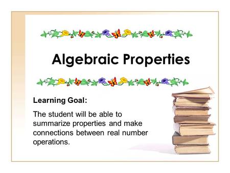 Algebraic Properties Learning Goal: The student will be able to summarize properties and make connections between real number operations.