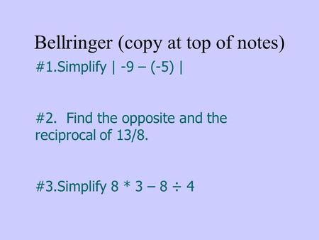 Bellringer (copy at top of notes) #1.Simplify | -9 – (-5) | #2. Find the opposite and the reciprocal of 13/8. #3.Simplify 8 * 3 – 8 ÷ 4.