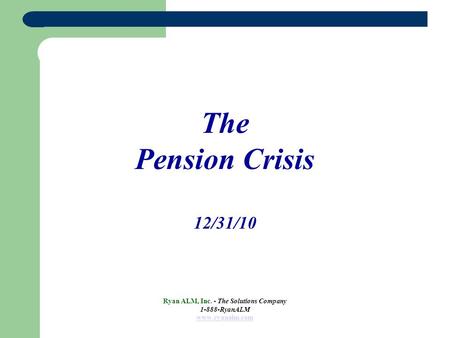 The Pension Crisis 12/31/10 Ryan ALM, Inc. - The Solutions Company 1-888-RyanALM www.ryanalm.com.