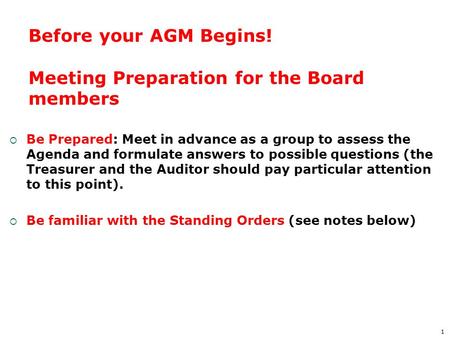 1 Before your AGM Begins! Meeting Preparation for the Board members  Be Prepared: Meet in advance as a group to assess the Agenda and formulate answers.