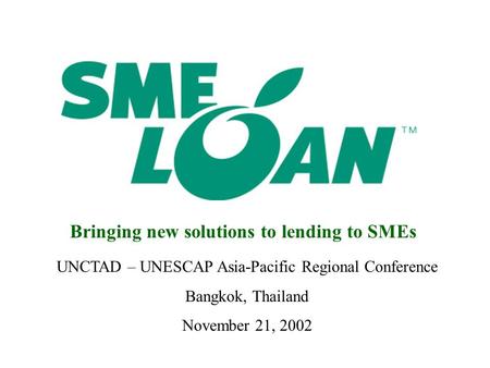UNCTAD – UNESCAP Asia-Pacific Regional Conference Bangkok, Thailand November 21, 2002 Bringing new solutions to lending to SMEs.