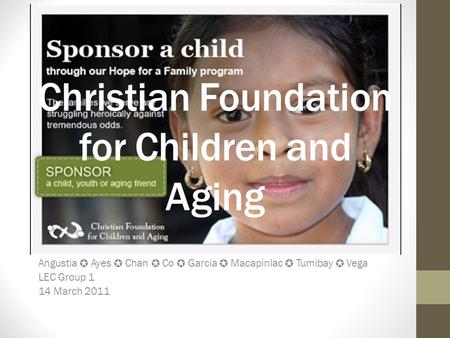 Christian Foundation for Children and Aging Angustia ✪ Ayes ✪ Chan ✪ Co ✪ Garcia ✪ Macapinlac ✪ Tumibay ✪ Vega LEC Group 1 14 March 2011.