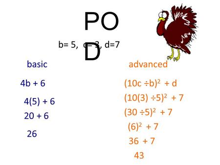 PO D basicadvanced 4b + 6 b= 5, c= 3, d=7 (10c ÷b) 2 + d 4(5) + 6 20 + 6 26 (10(3) ÷5) 2 + 7 (30 ÷5) 2 + 7 (6) 2 + 7 36 + 7 43.
