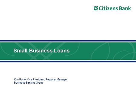 Small Business Loans Kim Pope, Vice President, Regional Manager Business Banking Group.
