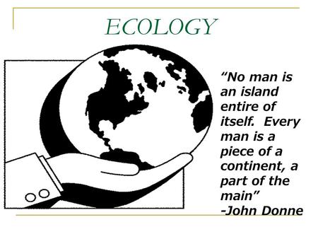 ECOLOGY “No man is an island entire of itself. Every man is a piece of a continent, a part of the main” -John Donne.