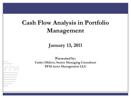 Cash Flow Analysis in Portfolio Management January 13, 2011 Presented by: Carlos Oblites, Senior Managing Consultant PFM Asset Management LLC.