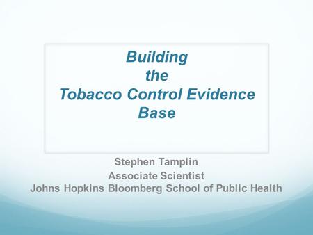 Building the Tobacco Control Evidence Base Stephen Tamplin Associate Scientist Johns Hopkins Bloomberg School of Public Health.