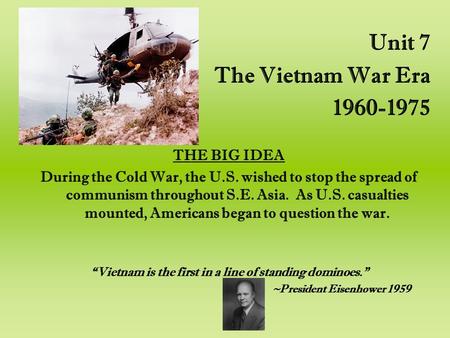 Unit 7 The Vietnam War Era 1960-1975 THE BIG IDEA During the Cold War, the U.S. wished to stop the spread of communism throughout S.E. Asia. As U.S. casualties.
