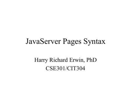 JavaServer Pages Syntax Harry Richard Erwin, PhD CSE301/CIT304.