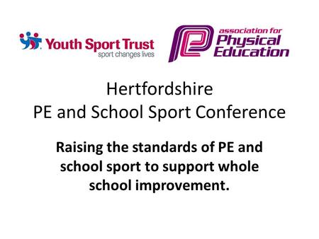Hertfordshire PE and School Sport Conference Raising the standards of PE and school sport to support whole school improvement.