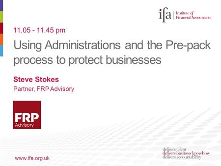 Using Administrations and the Pre-pack process to protect businesses www.ifa.org.uk Steve Stokes Partner, FRP Advisory 11.05 - 11.45 pm.