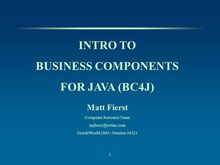 1 INTRO TO BUSINESS COMPONENTS FOR JAVA (BC4J) Matt Fierst Computer Resource Team OracleWorld 2003 - Session 36321.