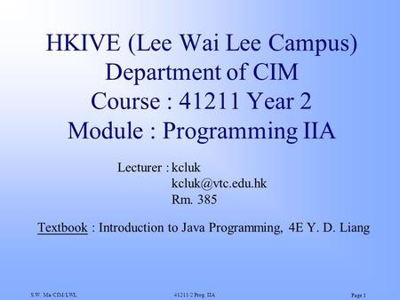 S.W. Ma/CIM/LWL41211/2 Prog. IIA Page 1 HKIVE (Lee Wai Lee Campus) Department of CIM Course : 41211 Year 2 Module : Programming IIA Textbook : Introduction.