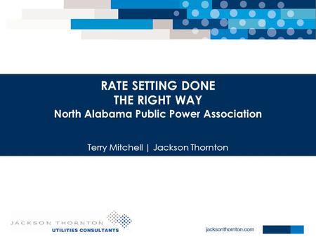 RATE SETTING DONE THE RIGHT WAY North Alabama Public Power Association Terry Mitchell | Jackson Thornton.