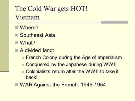 The Cold War gets HOT! Vietnam Where? Southeast Asia What? A divided land: French Colony during the Age of Imperialism Conquered by the Japanese during.