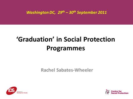 ‘Graduation’ in Social Protection Programmes Rachel Sabates-Wheeler Washington DC, 29 th – 30 th September 2011.