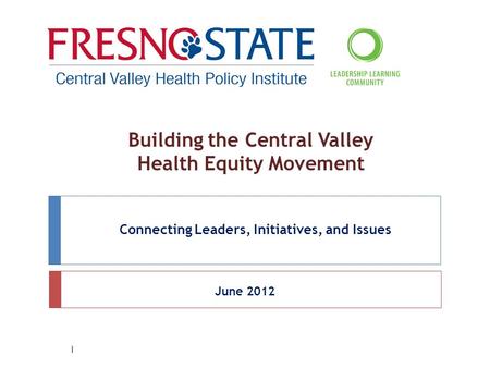 Building the Central Valley Health Equity Movement Connecting Leaders, Initiatives, and Issues June 2012 1.