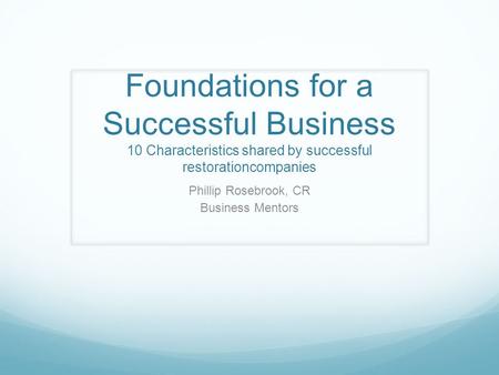 Foundations for a Successful Business 10 Characteristics shared by successful restorationcompanies Phillip Rosebrook, CR Business Mentors.