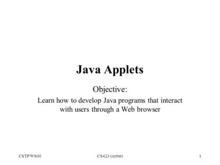 CSTP WS00CS423 (cotter)1 Java Applets Objective: Learn how to develop Java programs that interact with users through a Web browser.