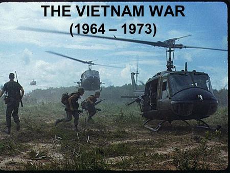 THE VIETNAM WAR (1964 – 1973) Vietnam, a country in Southeast Asia was a colony of France’s until 1954.