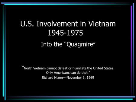 U.S. Involvement in Vietnam 1945-1975 Into the “Quagmire ” “ North Vietnam cannot defeat or humiliate the United States. Only Americans can do that.” Richard.