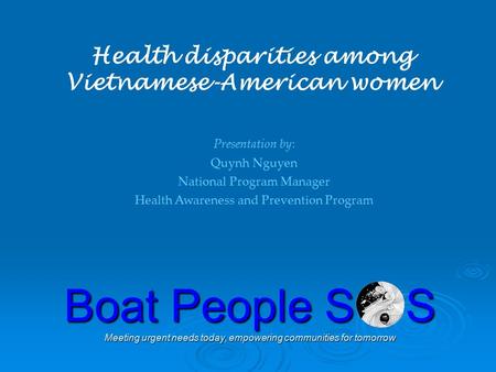 Boat People S S Meeting urgent needs today, empowering communities for tomorrow Health disparities among Vietnamese-American women Presentation by: Quynh.