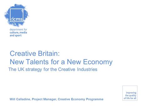 Creative Britain: New Talents for a New Economy The UK strategy for the Creative Industries Will Calladine, Project Manager, Creative Economy Programme.