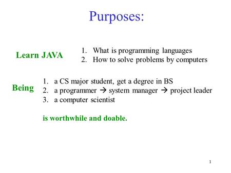 1 Purposes: Learn JAVA 1.What is programming languages 2.How to solve problems by computers 1.a CS major student, get a degree in BS 2.a programmer  system.