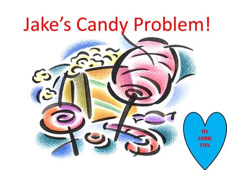 Jake’s Candy Problem! BY JAMIE FOX. Jake’s Candy Problem! By Jamie Fox.